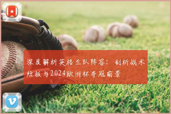 深度解析英格兰队阵容：剖析战术短板与2024欧洲杯夺冠前景