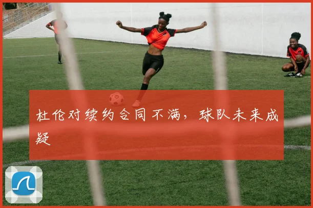 杜伦对续约合同不满，球队未来成疑