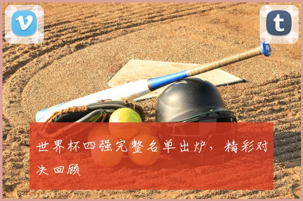 世界杯四强完整名单出炉，精彩对决回顾