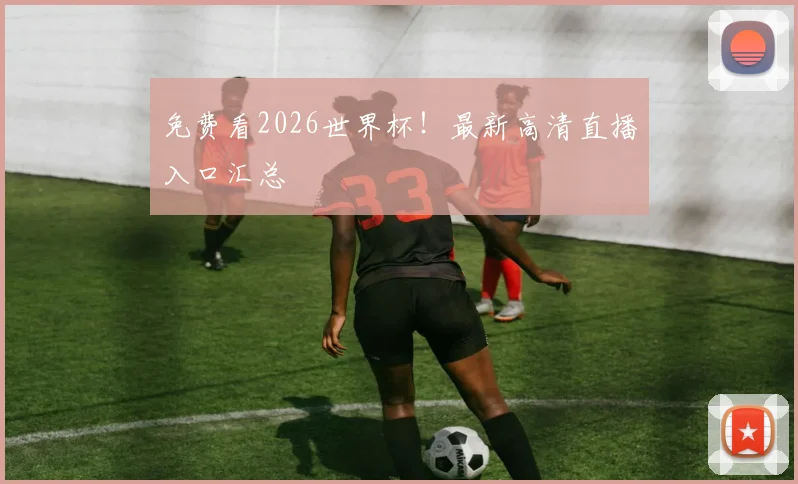 免费看2026世界杯！最新高清直播入口汇总