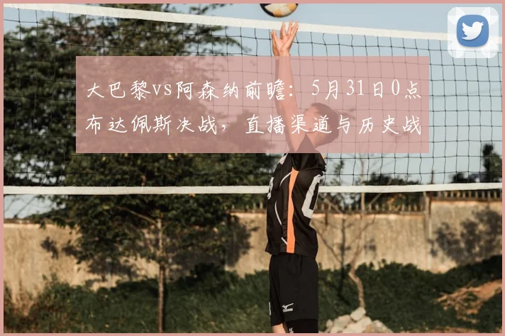 大巴黎vs阿森纳前瞻:5月31日0点布达佩斯决战,直播渠道与历史战绩解析