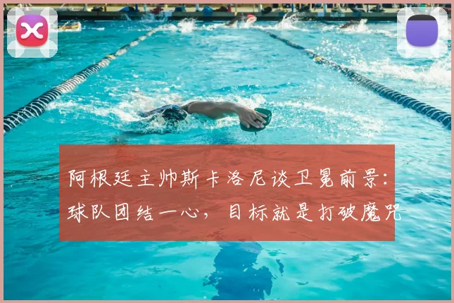 阿根廷主帅斯卡洛尼谈卫冕前景:球队团结一心,目标就是打破魔咒