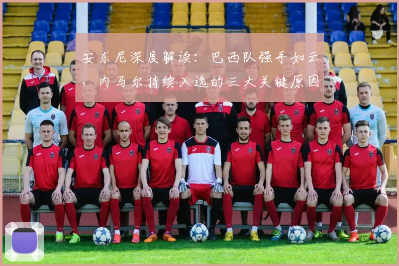 安东尼深度解读:巴西队强手如云,内马尔持续入选的三大关键原因