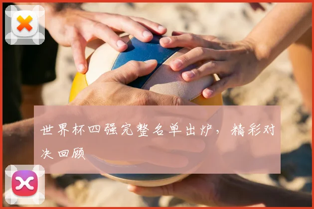 世界杯四强完整名单出炉，精彩对决回顾