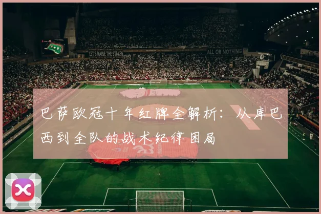 巴萨欧冠十年红牌全解析：从库巴西到全队的战术纪律困局