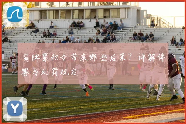 黄牌累积会带来哪些后果？详解停赛与处罚规定