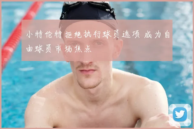 小特伦特拒绝执行球员选项 成为自由球员市场焦点