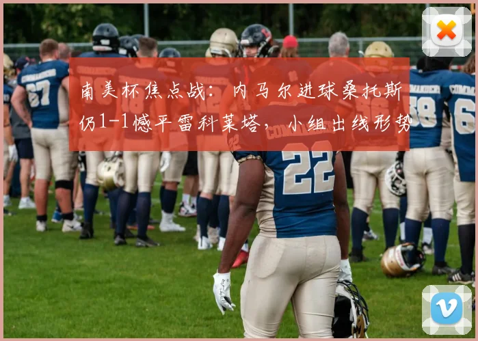 南美杯焦点战：内马尔进球桑托斯仍1-1憾平雷科莱塔，小组出线形势分析