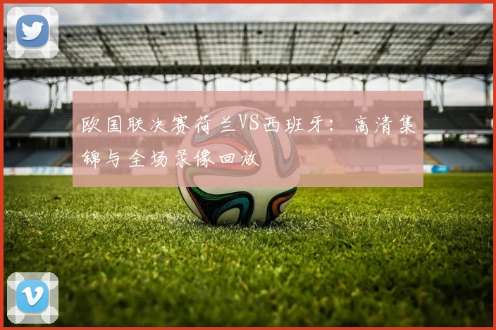 欧国联决赛荷兰VS西班牙:高清集锦与全场录像回放