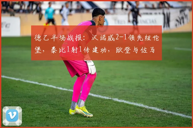 德乙半场战报：汉诺威2-1领先纽伦堡，泰比1射1传建功，欧登与佐马双双破门