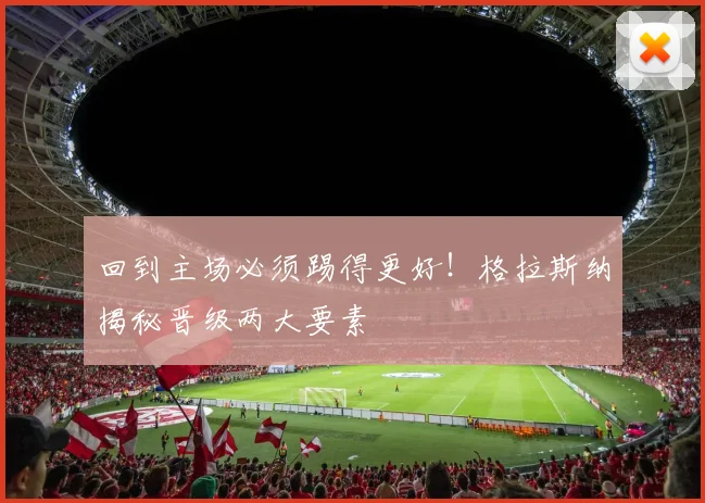 回到主场必须踢得更好！格拉斯纳揭秘晋级两大要素