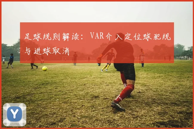 足球规则解读:VAR介入定位球犯规与进球取消