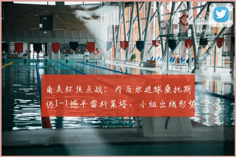 南美杯焦点战：内马尔进球桑托斯仍1-1憾平雷科莱塔，小组出线形势分析