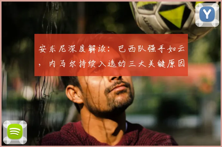 安东尼深度解读:巴西队强手如云,内马尔持续入选的三大关键原因