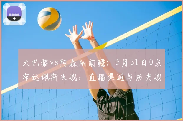 大巴黎vs阿森纳前瞻：5月31日0点布达佩斯决战，直播渠道与历史战绩解析