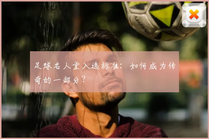 足球名人堂入选标准:如何成为传奇的一部分?