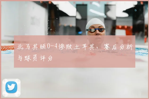 北马其顿0-4惨败土耳其，赛后分析与球员评分