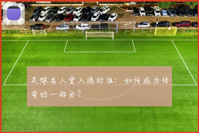 足球名人堂入选标准:如何成为传奇的一部分?