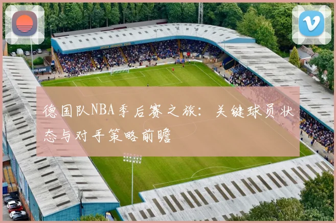 德国队NBA季后赛之旅：关键球员状态与对手策略前瞻