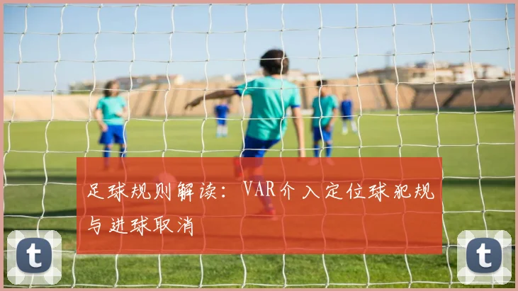 足球规则解读:VAR介入定位球犯规与进球取消