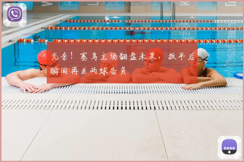 无奈！塞鸟主场翻盘未果，扳平后瞬间再丢两球告负